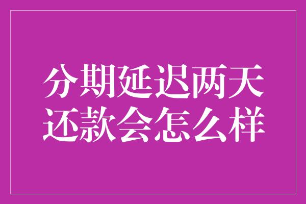 分期延迟两天还款会怎么样