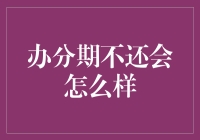 办分期不还会怎么样：全面解析分期付款违约后果