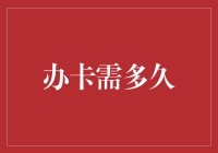 办卡需多久：从排队到领卡全过程揭秘