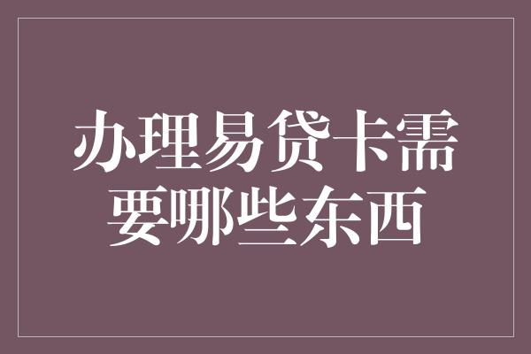 办理易贷卡需要哪些东西