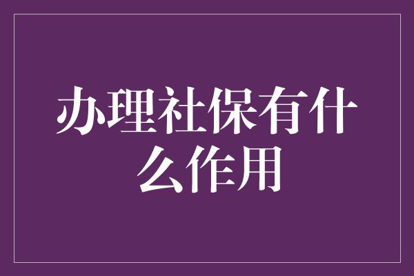 办理社保有什么作用