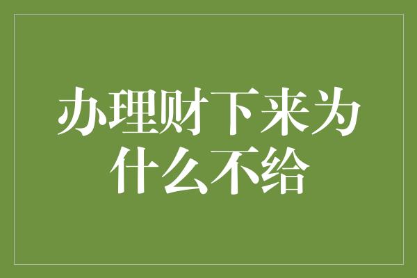 办理财下来为什么不给