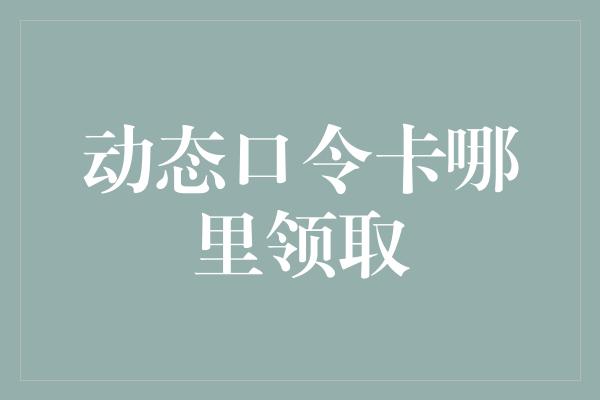 动态口令卡哪里领取