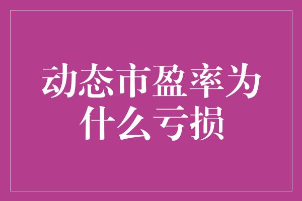 动态市盈率为什么亏损