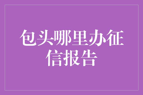 包头哪里办征信报告