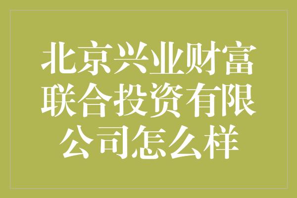 北京兴业财富联合投资有限公司怎么样