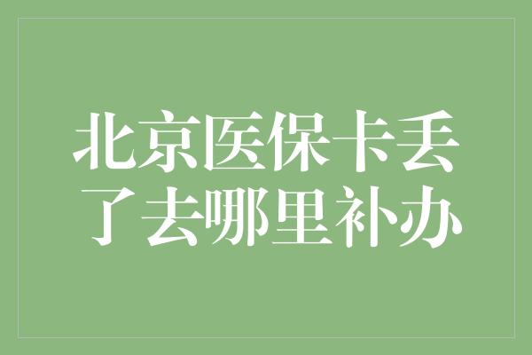 北京医保卡丢了去哪里补办