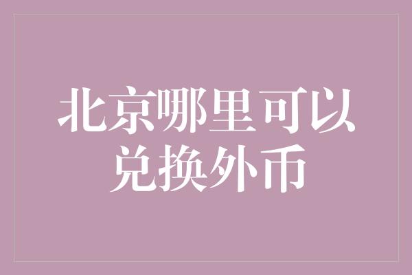 北京哪里可以兑换外币