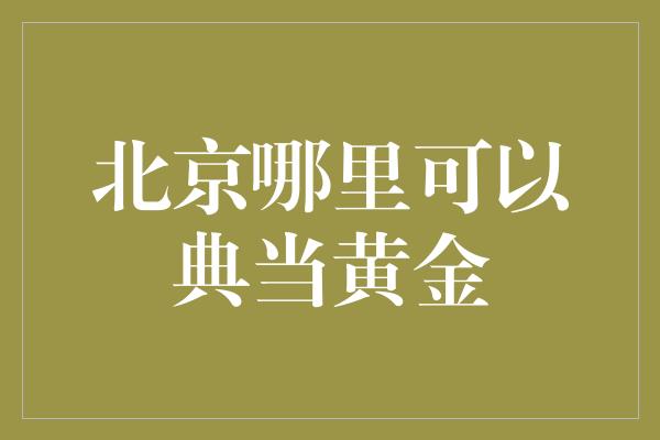 北京哪里可以典当黄金