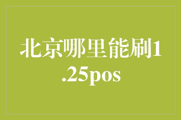 北京哪里能刷1.25pos