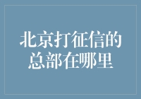 北京打征信的总部在哪里？全方位解析征信体系构建中枢