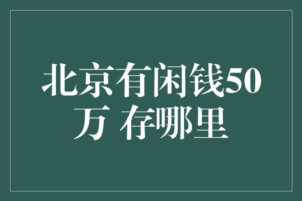 北京有闲钱50万 存哪里