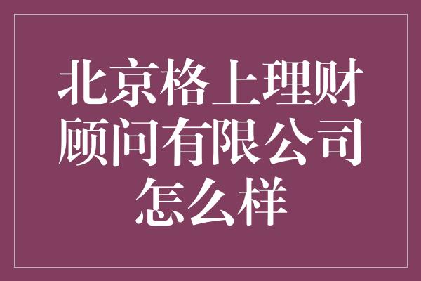 北京格上理财顾问有限公司怎么样