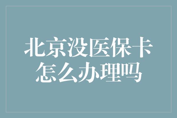 北京没医保卡怎么办理吗