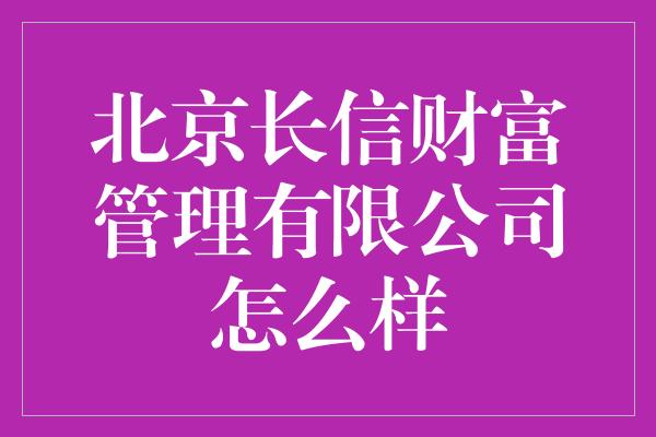 北京长信财富管理有限公司怎么样