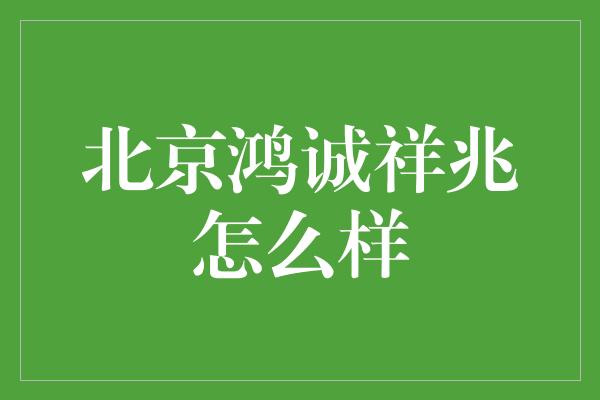 北京鸿诚祥兆怎么样