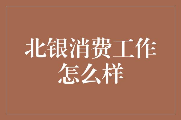 北银消费工作怎么样