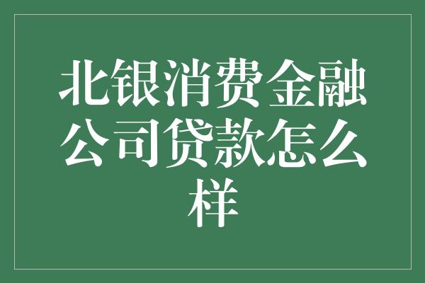 北银消费金融公司贷款怎么样