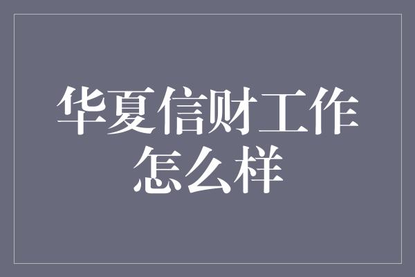 华夏信财工作怎么样