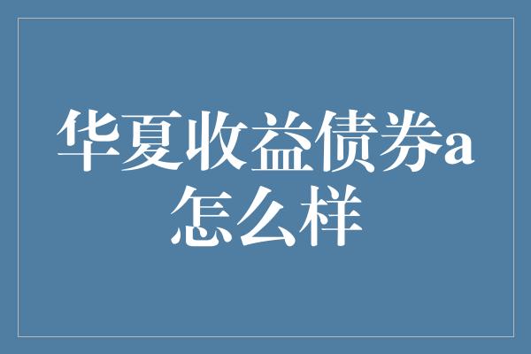 华夏收益债券a怎么样