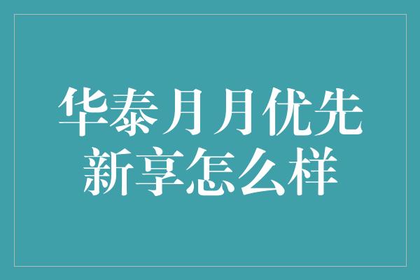 华泰月月优先新享怎么样