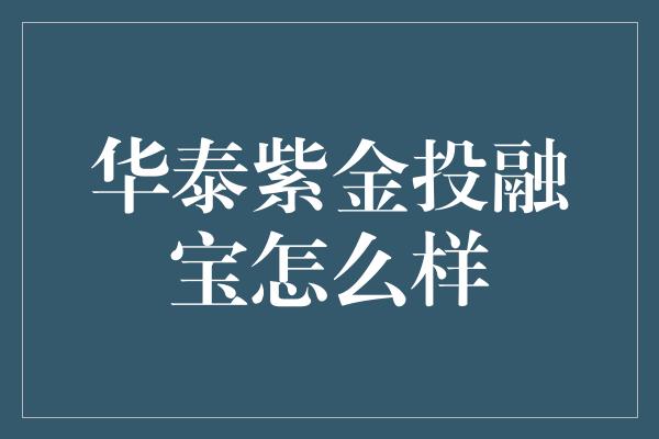 华泰紫金投融宝怎么样