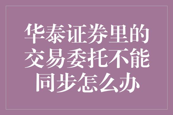 华泰证券里的交易委托不能同步怎么办