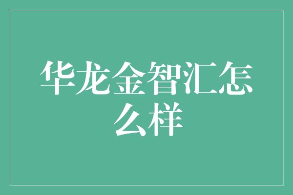 华龙金智汇怎么样