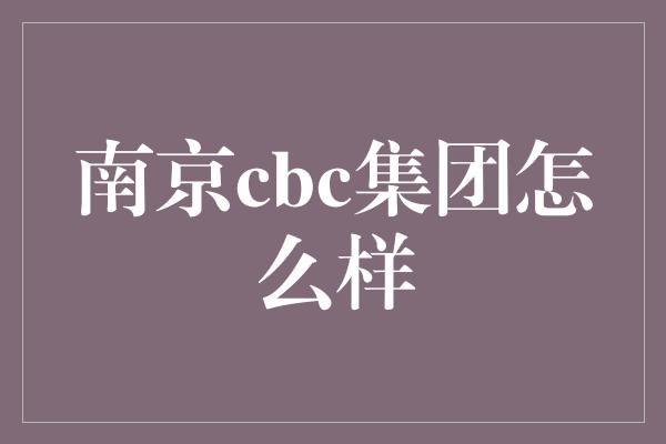 南京cbc集团怎么样