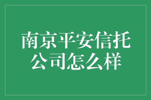 南京平安信托公司怎么样