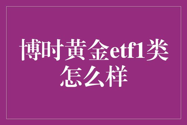 博时黄金etf1类怎么样