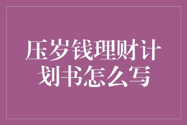 压岁钱理财计划书怎么写