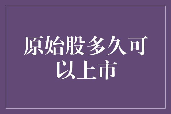 原始股多久可以上市