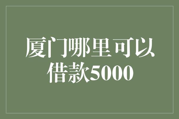 厦门哪里可以借款5000