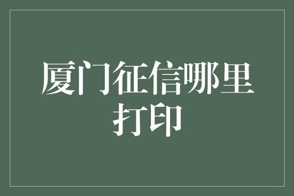 厦门征信哪里打印