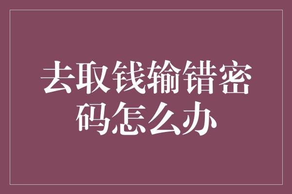 去取钱输错密码怎么办