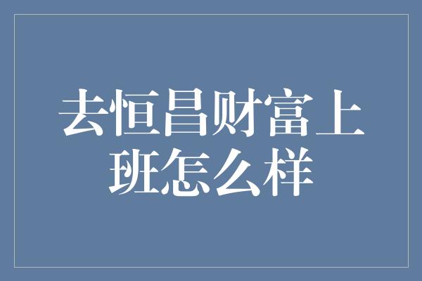 去恒昌财富上班怎么样