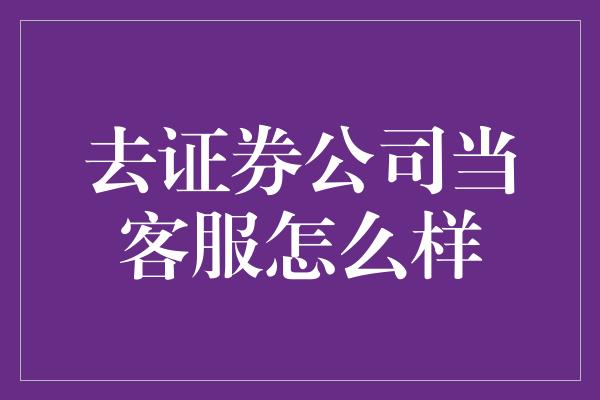 去证券公司当客服怎么样