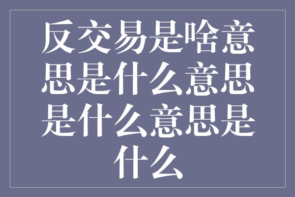 反交易是啥意思是什么意思是什么意思是什么