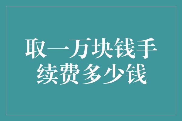 取一万块钱手续费多少钱