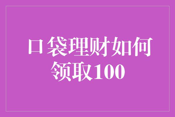 口袋理财如何领取100