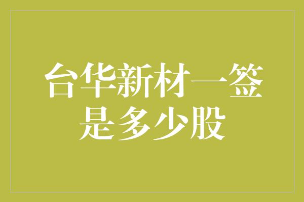 台华新材一签是多少股