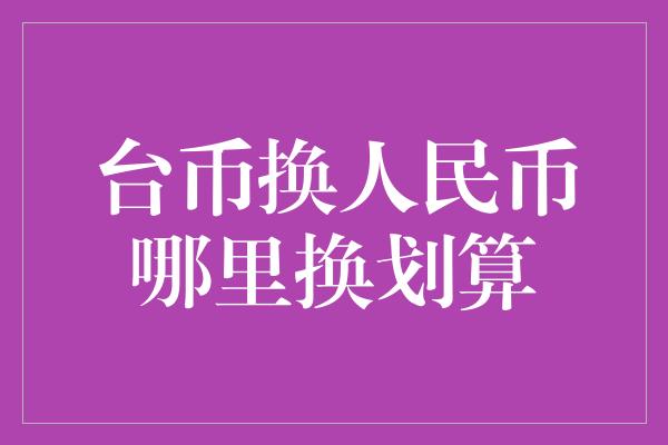 台币换人民币哪里换划算