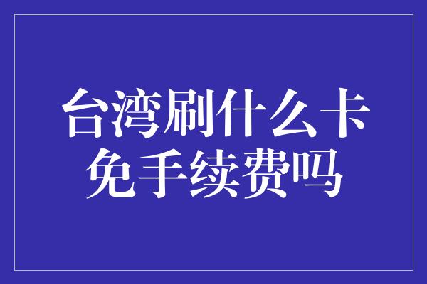 台湾刷什么卡免手续费吗