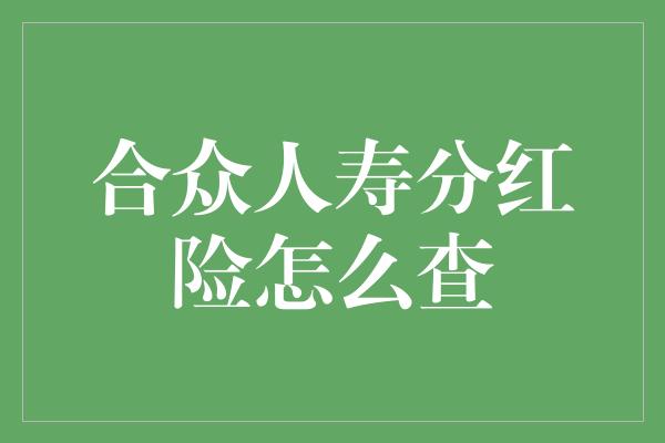 合众人寿分红险怎么查