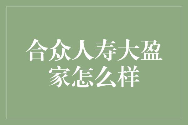 合众人寿大盈家怎么样