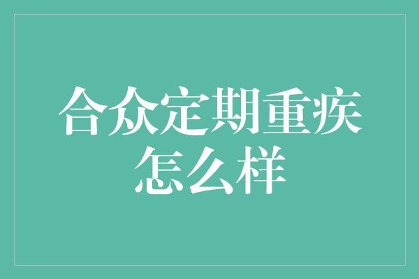 合众定期重疾怎么样