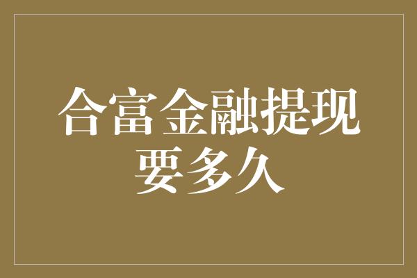 合富金融提现要多久