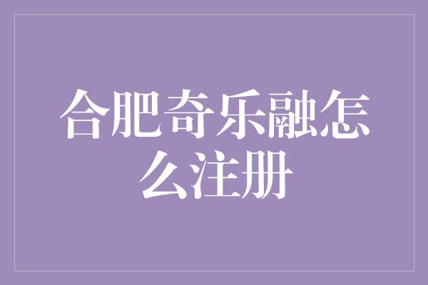 合肥奇乐融怎么注册