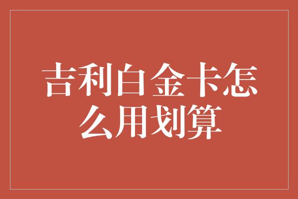 吉利白金卡怎么用划算